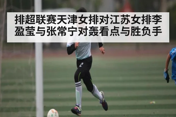 排超联赛天津女排对江苏女排李盈莹与张常宁对轰看点与胜负手